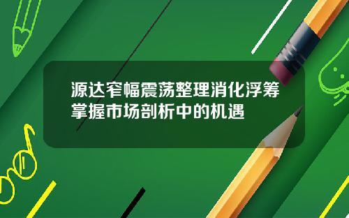源达窄幅震荡整理消化浮筹掌握市场剖析中的机遇