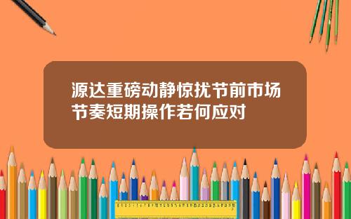 源达重磅动静惊扰节前市场节奏短期操作若何应对
