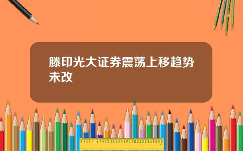 滕印光大证券震荡上移趋势未改