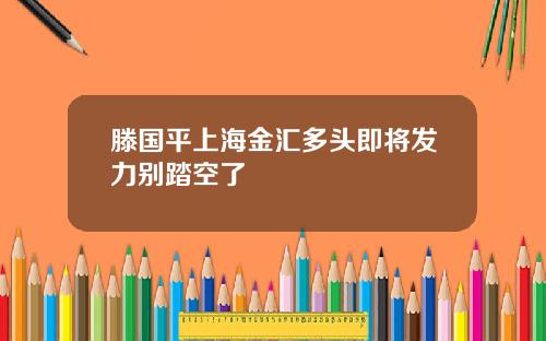 滕国平上海金汇多头即将发力别踏空了