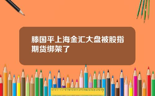 滕国平上海金汇大盘被股指期货绑架了