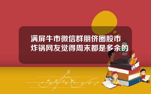 满屏牛市微信群朋侪圈股市炸锅网友觉得周末都是多余的