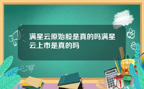 满星云原始股是真的吗满星云上市是真的吗