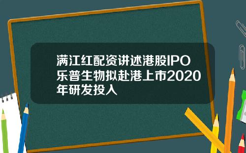 满江红配资讲述港股IPO乐普生物拟赴港上市2020年研发投入