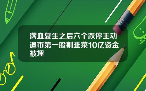 满血复生之后六个跌停主动退市第一股割韭菜10亿资金被埋