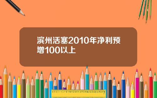 滨州活塞2010年净利预增100以上