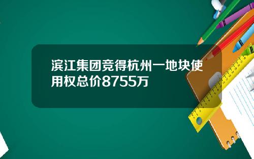 滨江集团竞得杭州一地块使用权总价8755万