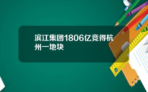 滨江集团1806亿竞得杭州一地块