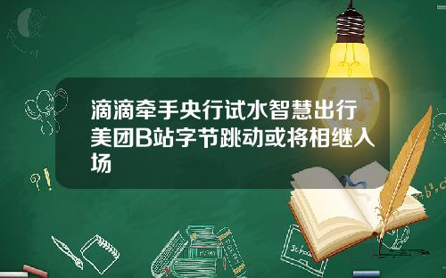 滴滴牵手央行试水智慧出行美团B站字节跳动或将相继入场