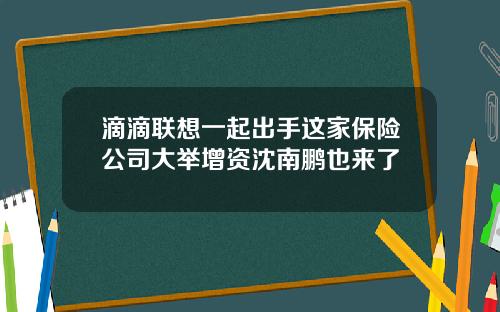 滴滴联想一起出手这家保险公司大举增资沈南鹏也来了