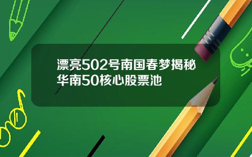漂亮502号南国春梦揭秘华南50核心股票池