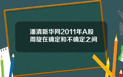 潘清新华网2011年A股周旋在确定和不确定之间