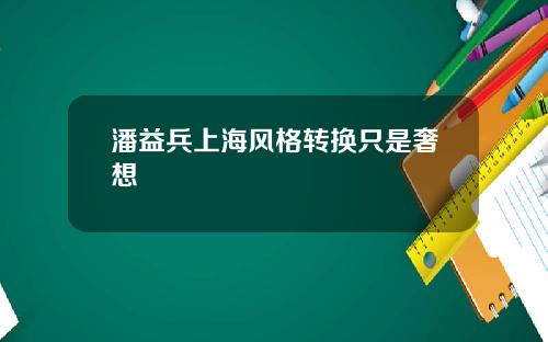 潘益兵上海风格转换只是奢想