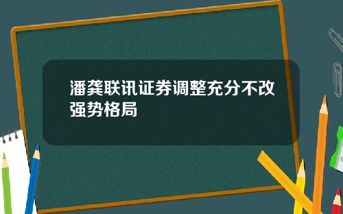 潘龚联讯证券调整充分不改强势格局