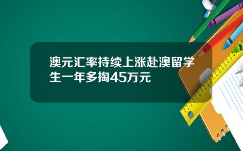 澳元汇率持续上涨赴澳留学生一年多掏45万元
