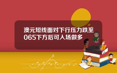 澳元短线面对下行压力跌至065下方后可入场做多