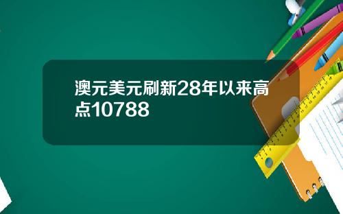 澳元美元刷新28年以来高点10788