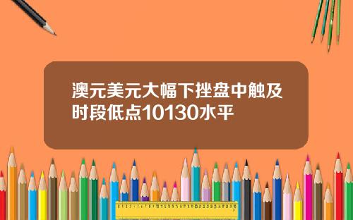 澳元美元大幅下挫盘中触及时段低点10130水平