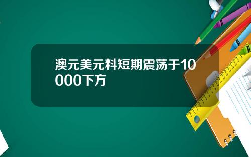 澳元美元料短期震荡于10000下方