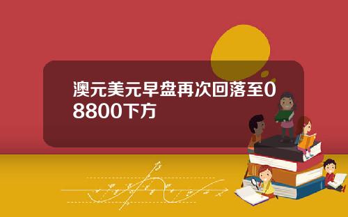 澳元美元早盘再次回落至08800下方