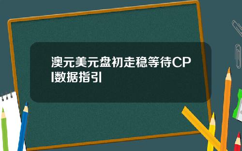 澳元美元盘初走稳等待CPI数据指引