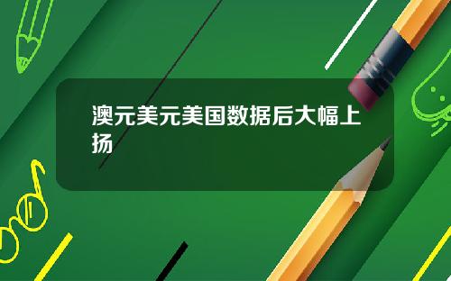 澳元美元美国数据后大幅上扬