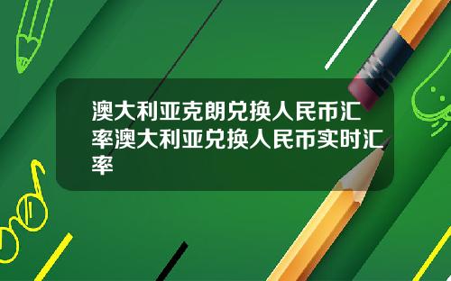 澳大利亚克朗兑换人民币汇率澳大利亚兑换人民币实时汇率