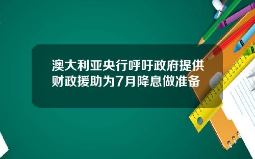澳大利亚央行呼吁政府提供财政援助为7月降息做准备