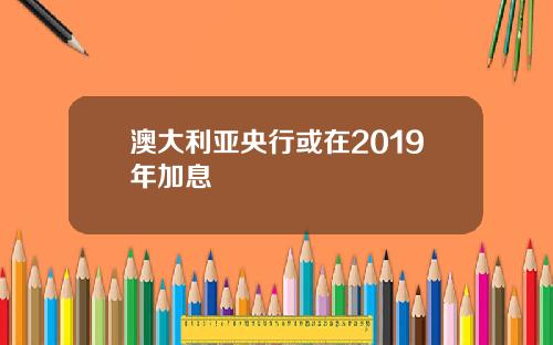 澳大利亚央行或在2019年加息