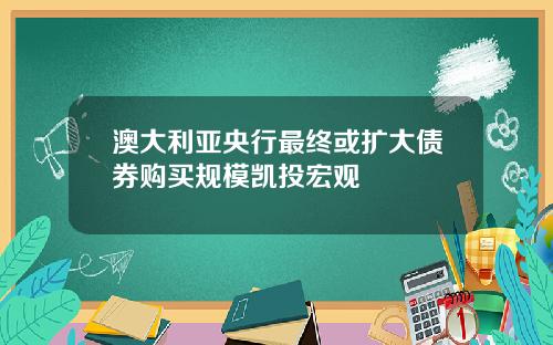 澳大利亚央行最终或扩大债券购买规模凯投宏观