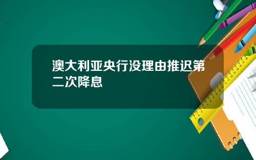 澳大利亚央行没理由推迟第二次降息