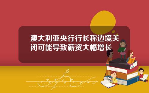 澳大利亚央行行长称边境关闭可能导致薪资大幅增长