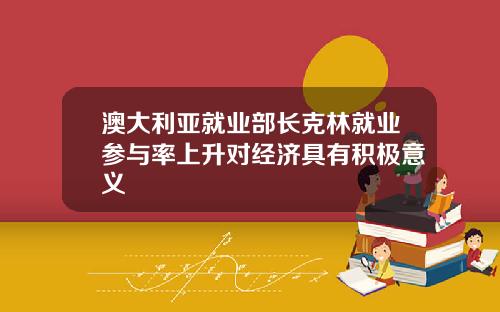 澳大利亚就业部长克林就业参与率上升对经济具有积极意义