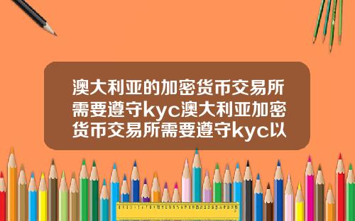 澳大利亚的加密货币交易所需要遵守kyc澳大利亚加密货币交易所需要遵守kyc以及什么标准