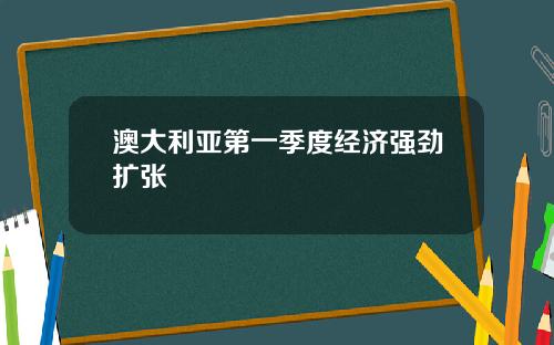 澳大利亚第一季度经济强劲扩张