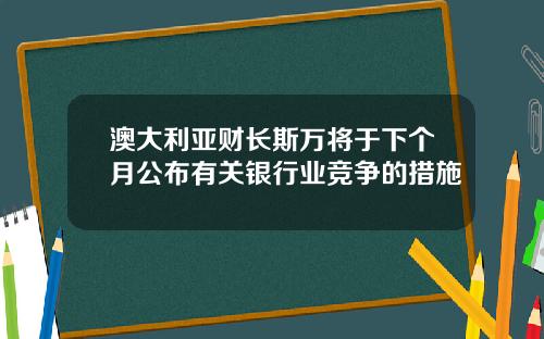 澳大利亚财长斯万将于下个月公布有关银行业竞争的措施