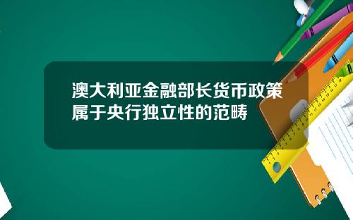 澳大利亚金融部长货币政策属于央行独立性的范畴