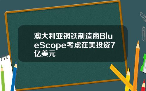 澳大利亚钢铁制造商BlueScope考虑在美投资7亿美元