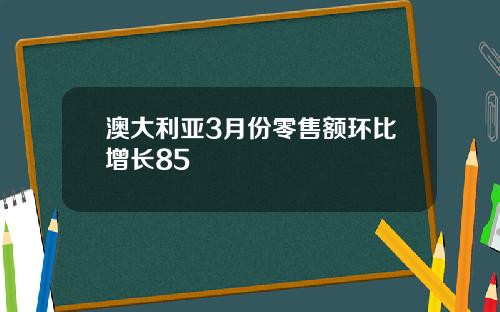 澳大利亚3月份零售额环比增长85