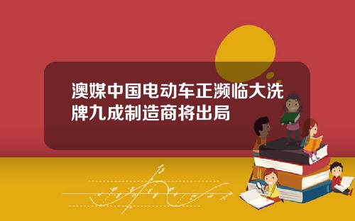 澳媒中国电动车正濒临大洗牌九成制造商将出局