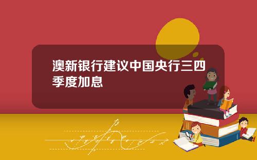 澳新银行建议中国央行三四季度加息