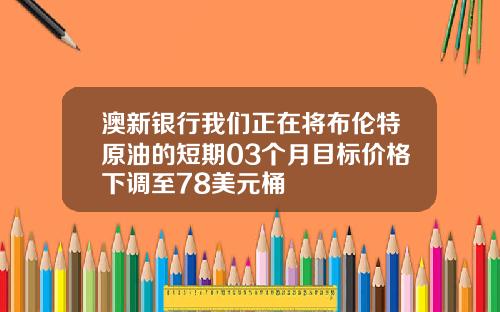 澳新银行我们正在将布伦特原油的短期03个月目标价格下调至78美元桶