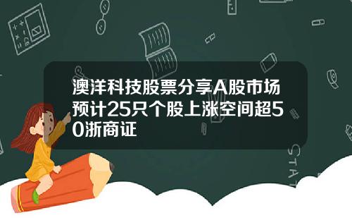 澳洋科技股票分享A股市场预计25只个股上涨空间超50浙商证