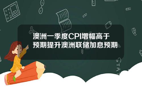 澳洲一季度CPI增幅高于预期提升澳洲联储加息预期