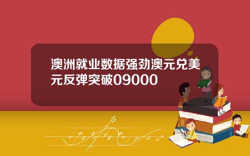 澳洲就业数据强劲澳元兑美元反弹突破09000