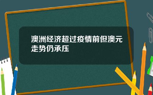 澳洲经济超过疫情前但澳元走势仍承压