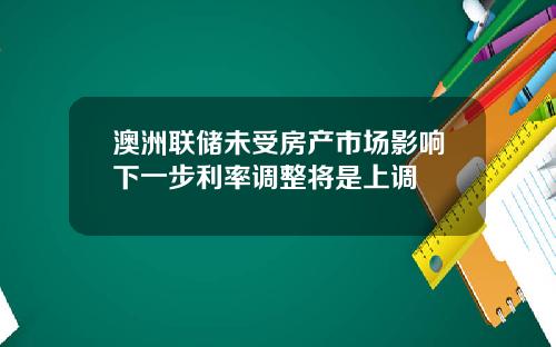 澳洲联储未受房产市场影响下一步利率调整将是上调