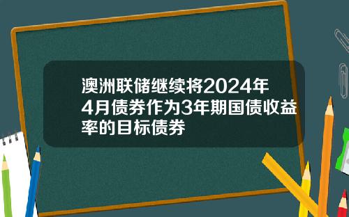 澳洲联储继续将2024年4月债券作为3年期国债收益率的目标债券