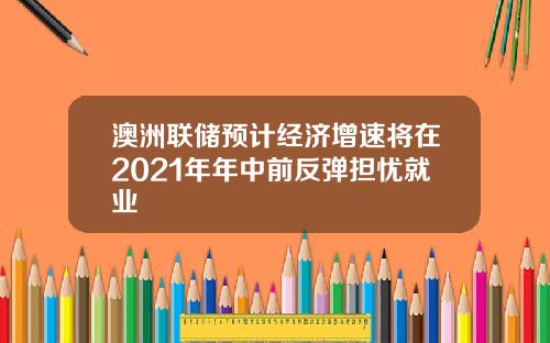 澳洲联储预计经济增速将在2021年年中前反弹担忧就业