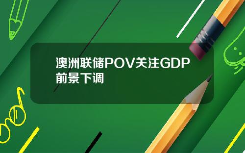澳洲联储POV关注GDP前景下调
